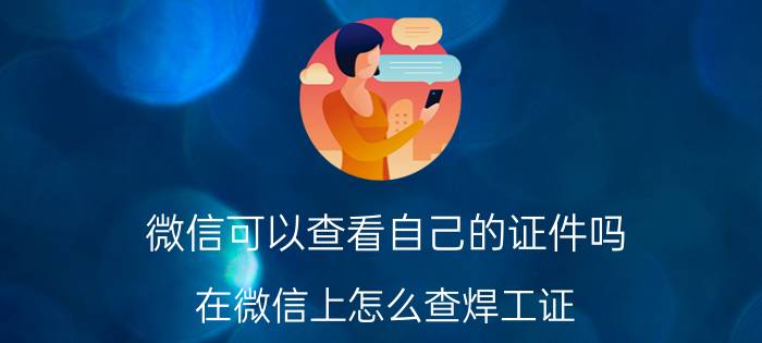 微信可以查看自己的证件吗 在微信上怎么查焊工证？